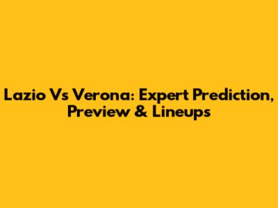 Lazio Vs Verona: Expert Prediction, Preview & Lineups