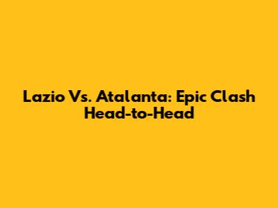 Lazio Vs. Atalanta: Epic Clash Head-to-Head