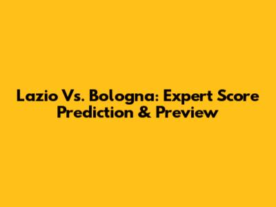 Lazio Vs. Bologna: Expert Score Prediction & Preview