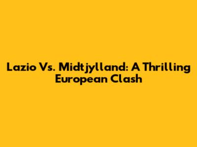 Lazio Vs. Midtjylland: A Thrilling European Clash