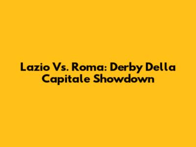 Lazio Vs. Roma: Derby Della Capitale Showdown