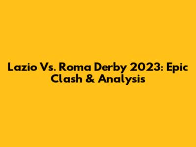 Lazio Vs. Roma Derby 2023: Epic Clash & Analysis