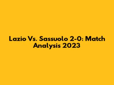 Lazio Vs. Sassuolo 2-0: Match Analysis 2023