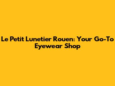 Le Petit Lunetier Rouen: Your Go-To Eyewear Shop
