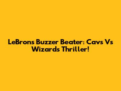 LeBron's Buzzer Beater: Cavs Vs Wizards Thriller!