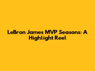 LeBron James' MVP Seasons: A Highlight Reel