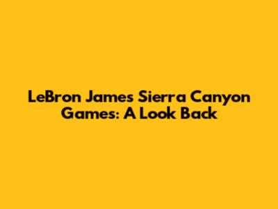 LeBron James' Sierra Canyon Games: A Look Back