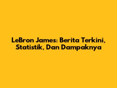 LeBron James: Berita Terkini, Statistik, Dan Dampaknya