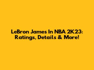LeBron James In NBA 2K23: Ratings, Details & More!