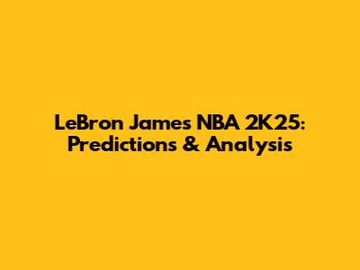 LeBron James NBA 2K25: Predictions & Analysis