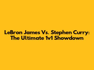 LeBron James Vs. Stephen Curry: The Ultimate 1v1 Showdown