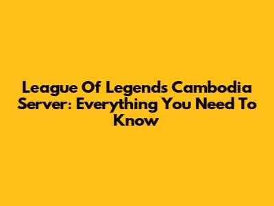 League Of Legends Cambodia Server: Everything You Need To Know
