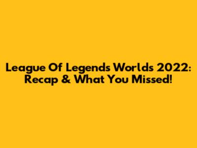 League Of Legends Worlds 2022: Recap & What You Missed!