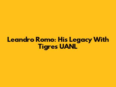 Leandro Romo: His Legacy With Tigres UANL