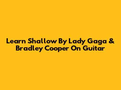 Learn "Shallow" By Lady Gaga & Bradley Cooper On Guitar