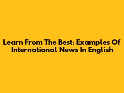 Learn From The Best: Examples Of International News In English