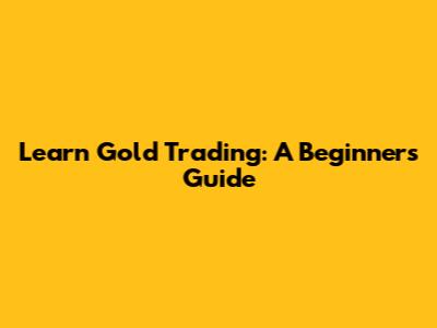 Learn Gold Trading: A Beginner's Guide