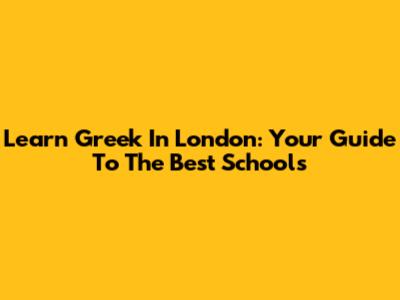 Learn Greek In London: Your Guide To The Best Schools