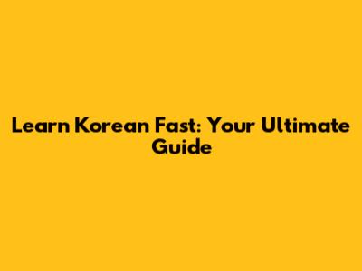 Learn Korean Fast: Your Ultimate Guide