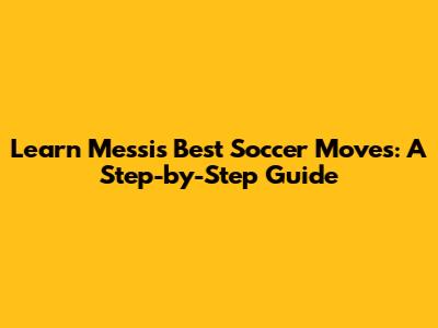 Learn Messi's Best Soccer Moves: A Step-by-Step Guide