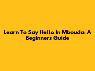 Learn To Say Hello In Mbouda: A Beginner's Guide