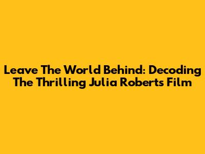 Leave The World Behind: Decoding The Thrilling Julia Roberts Film