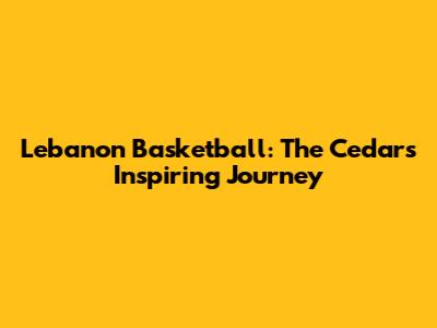Lebanon Basketball: The Cedars' Inspiring Journey
