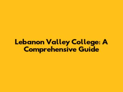 Lebanon Valley College: A Comprehensive Guide