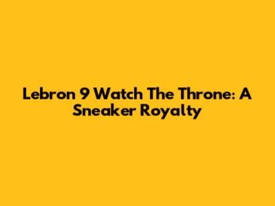 Lebron 9 'Watch The Throne': A Sneaker Royalty