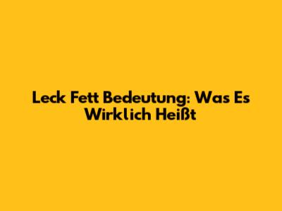 Leck Fett Bedeutung: Was Es Wirklich Heißt