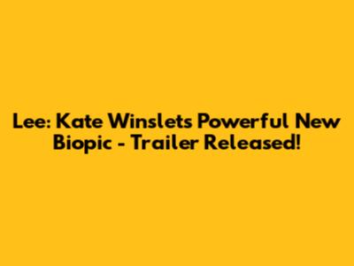Lee: Kate Winslet's Powerful New Biopic - Trailer Released!