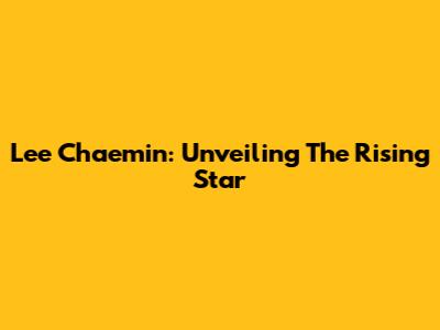 Lee Chaemin: Unveiling The Rising Star
