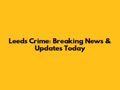 Leeds Crime: Breaking News & Updates Today