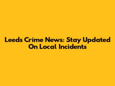 Leeds Crime News: Stay Updated On Local Incidents