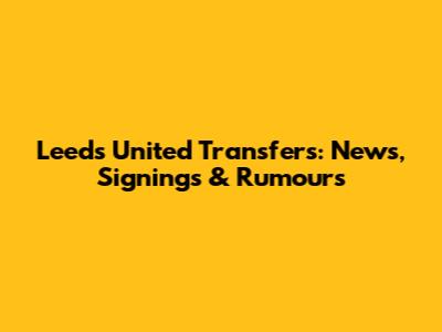 Leeds United Transfers: News, Signings & Rumours