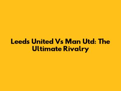 Leeds United Vs Man Utd: The Ultimate Rivalry