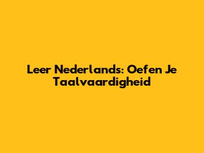 Leer Nederlands: Oefen Je Taalvaardigheid