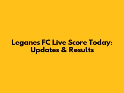 Leganes FC Live Score Today: Updates & Results