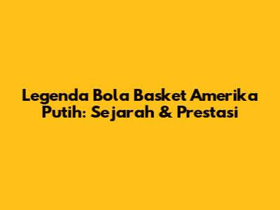 Legenda Bola Basket Amerika Putih: Sejarah & Prestasi
