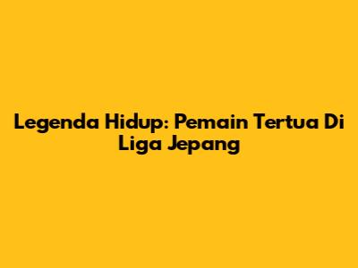 Legenda Hidup: Pemain Tertua Di Liga Jepang