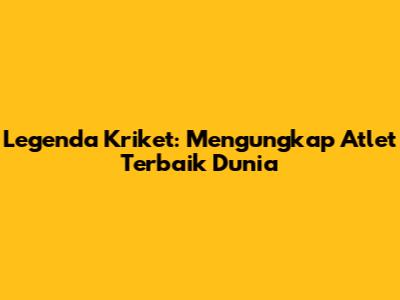 Legenda Kriket: Mengungkap Atlet Terbaik Dunia