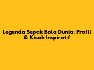 Legenda Sepak Bola Dunia: Profil & Kisah Inspiratif