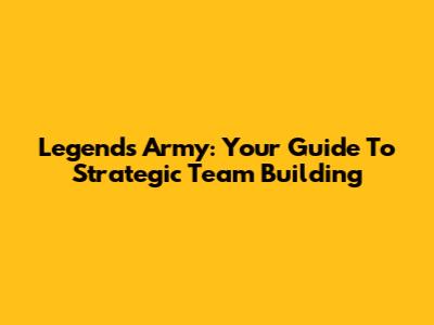 Legends Army: Your Guide To Strategic Team Building