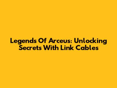 Legends Of Arceus: Unlocking Secrets With Link Cables