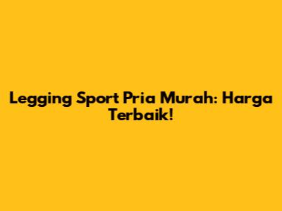 Legging Sport Pria Murah: Harga Terbaik!