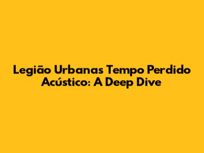 Legião Urbana's 'Tempo Perdido' Acústico: A Deep Dive