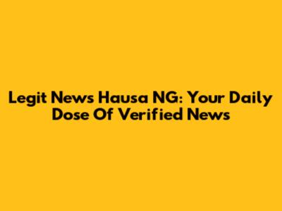 Legit News Hausa NG: Your Daily Dose Of Verified News