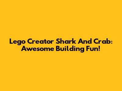 Lego Creator Shark And Crab: Awesome Building Fun!