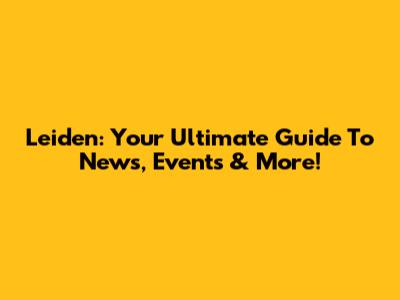 Leiden: Your Ultimate Guide To News, Events & More!