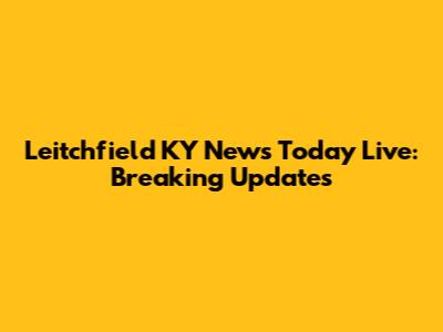 Leitchfield KY News Today Live: Breaking Updates
